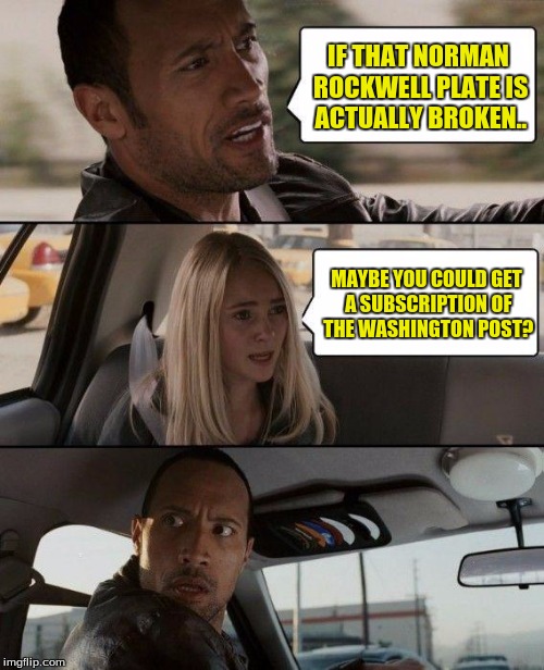 oh heck no.. | IF THAT NORMAN ROCKWELL PLATE IS ACTUALLY BROKEN.. MAYBE YOU COULD GET A SUBSCRIPTION OF THE WASHINGTON POST? | image tagged in memes,the rock driving | made w/ Imgflip meme maker