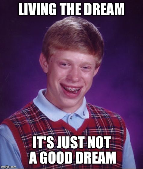 Bad Luck Brian Meme | LIVING THE DREAM; IT'S JUST NOT A GOOD DREAM | image tagged in memes,bad luck brian | made w/ Imgflip meme maker