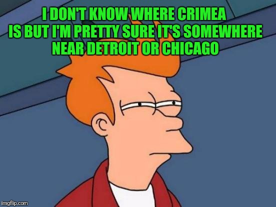 Futurama Fry | I DON'T KNOW WHERE CRIMEA IS BUT I'M PRETTY SURE IT'S SOMEWHERE NEAR DETROIT OR CHICAGO | image tagged in memes,futurama fry | made w/ Imgflip meme maker