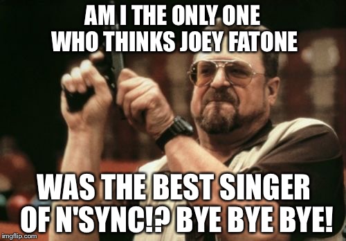 Joey Fatone Best NSYNC Singer | AM I THE ONLY ONE WHO THINKS JOEY FATONE; WAS THE BEST SINGER OF N'SYNC!? BYE BYE BYE! | image tagged in memes,am i the only one around here,joey fatone | made w/ Imgflip meme maker