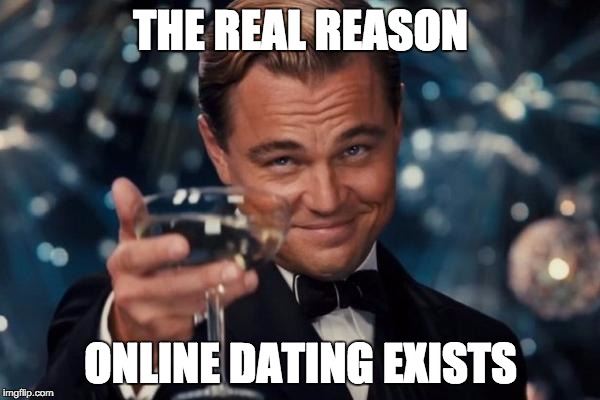 Leonardo Dicaprio Cheers Meme | THE REAL REASON ONLINE DATING EXISTS | image tagged in memes,leonardo dicaprio cheers | made w/ Imgflip meme maker