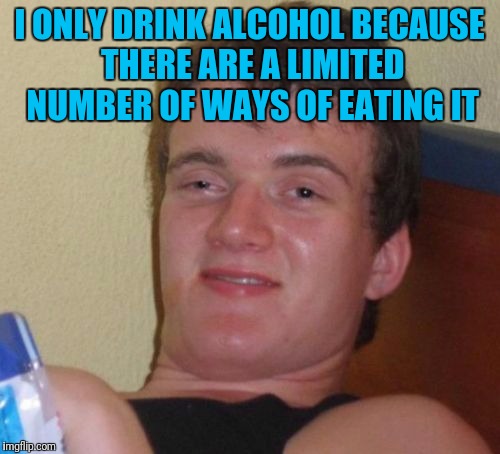 10 Guy Meme | I ONLY DRINK ALCOHOL BECAUSE THERE ARE A LIMITED NUMBER OF WAYS OF EATING IT | image tagged in memes,10 guy | made w/ Imgflip meme maker
