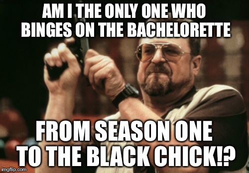 Binge Watching The Bachelorette | AM I THE ONLY ONE WHO BINGES ON THE BACHELORETTE; FROM SEASON ONE TO THE BLACK CHICK!? | image tagged in memes,am i the only one around here,binge watch,bachelorette,tv,black chick | made w/ Imgflip meme maker