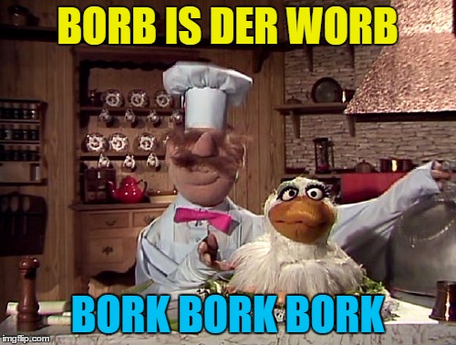 BORB IS DER WORB BORK BORK BORK | made w/ Imgflip meme maker