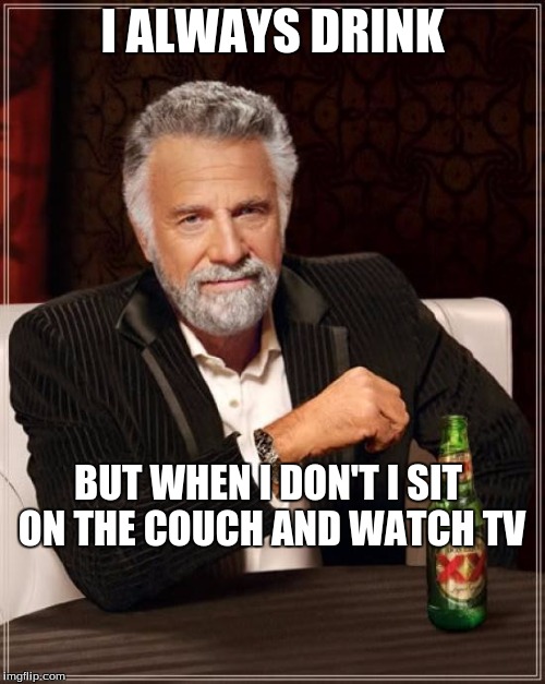 The Most Interesting Man In The World Meme | I ALWAYS DRINK; BUT WHEN I DON'T I SIT ON THE COUCH AND WATCH TV | image tagged in memes,the most interesting man in the world | made w/ Imgflip meme maker