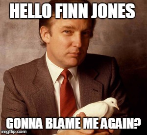 HELLO FINN JONES | HELLO FINN JONES; GONNA BLAME ME AGAIN? | image tagged in donald trump,finn jones | made w/ Imgflip meme maker