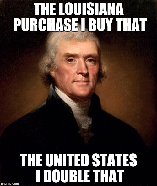 Thomas Jefferson  | THE LOUISIANA PURCHASE I BUY THAT; THE UNITED STATES I DOUBLE THAT | image tagged in thomas jefferson | made w/ Imgflip meme maker