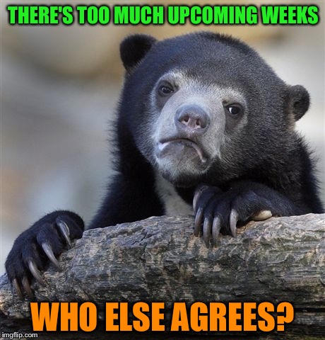Confession Bear Meme | THERE'S TOO MUCH UPCOMING WEEKS; WHO ELSE AGREES? | image tagged in memes,confession bear | made w/ Imgflip meme maker