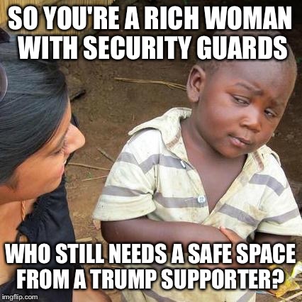 Third World Skeptical Kid Meme | SO YOU'RE A RICH WOMAN WITH SECURITY GUARDS WHO STILL NEEDS A SAFE SPACE FROM A TRUMP SUPPORTER? | image tagged in memes,third world skeptical kid | made w/ Imgflip meme maker