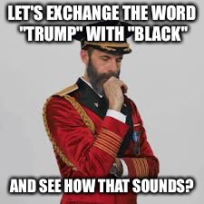 LET'S EXCHANGE THE WORD "TRUMP" WITH "BLACK" AND SEE HOW THAT SOUNDS? | made w/ Imgflip meme maker