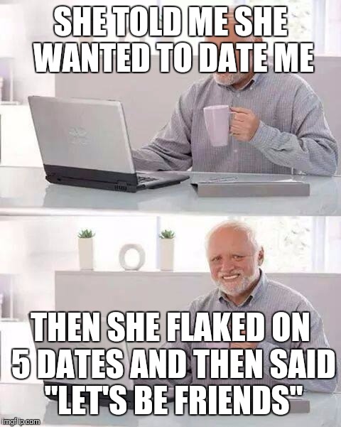 Hide the Pain Harold Meme | SHE TOLD ME SHE WANTED TO DATE ME; THEN SHE FLAKED ON 5 DATES AND THEN SAID "LET'S BE FRIENDS" | image tagged in memes,hide the pain harold | made w/ Imgflip meme maker