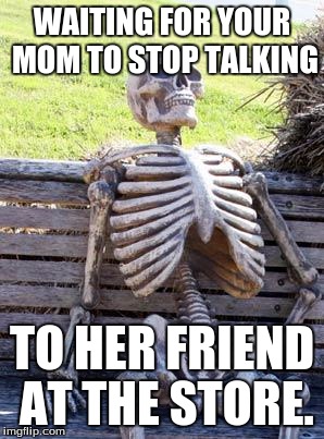 Waiting Skeleton | WAITING FOR YOUR MOM TO STOP TALKING; TO HER FRIEND AT THE STORE. | image tagged in memes,waiting skeleton | made w/ Imgflip meme maker