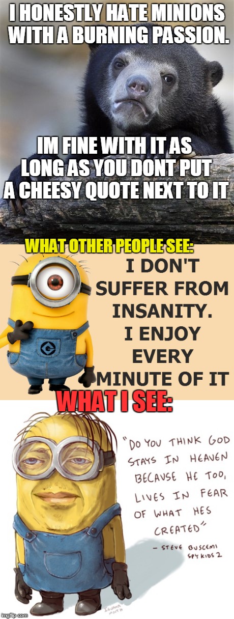 if satan was a banana  | I HONESTLY HATE MINIONS WITH A BURNING PASSION. IM FINE WITH IT AS LONG AS YOU DONT PUT A CHEESY QUOTE NEXT TO IT; WHAT OTHER PEOPLE SEE:; WHAT I SEE: | image tagged in minions,cringe,memes,funny,confession bear,suicide | made w/ Imgflip meme maker