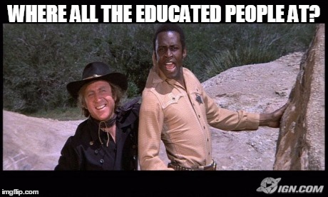 Blazing Saddles | WHERE ALL THE EDUCATED PEOPLE AT? | image tagged in blazing saddles | made w/ Imgflip meme maker