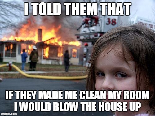 Disaster Girl | I TOLD THEM THAT; IF THEY MADE ME CLEAN MY ROOM I WOULD BLOW THE HOUSE UP | image tagged in memes,disaster girl | made w/ Imgflip meme maker