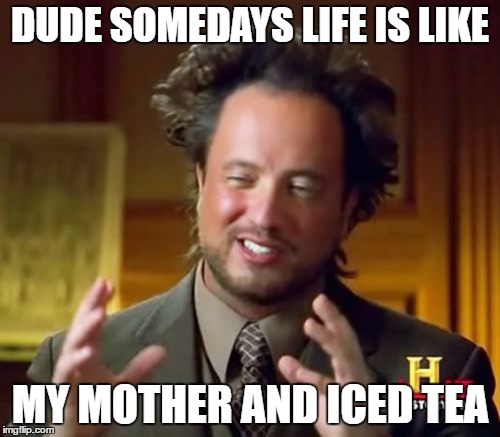 Ancient Aliens | DUDE SOMEDAYS LIFE IS LIKE; MY MOTHER AND ICED TEA | image tagged in memes,ancient aliens | made w/ Imgflip meme maker