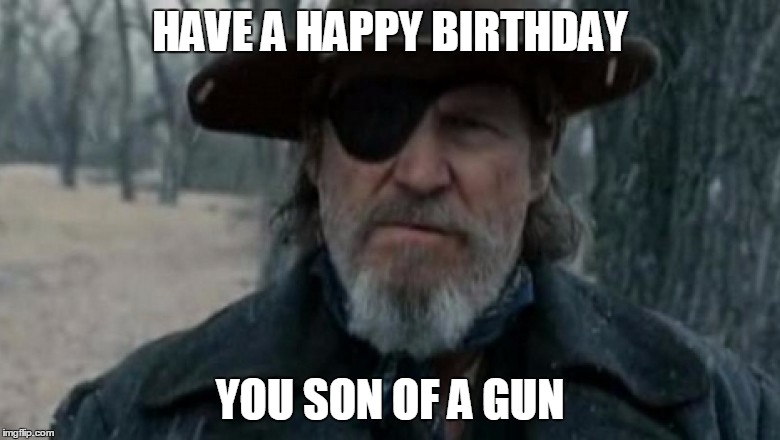Rooster Cogburn True Grit | HAVE A HAPPY BIRTHDAY; YOU SON OF A GUN | image tagged in rooster cogburn true grit | made w/ Imgflip meme maker