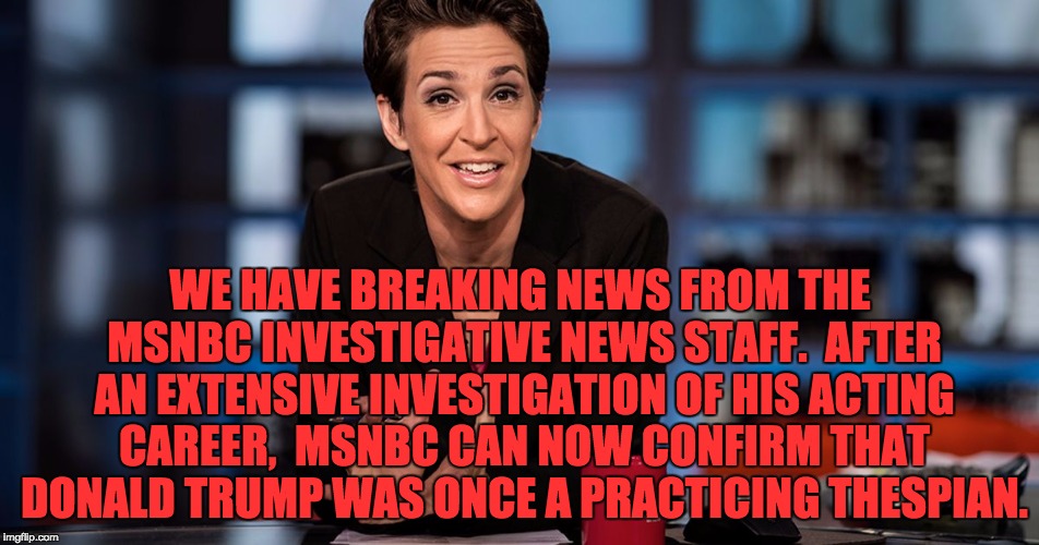 Maddow | WE HAVE BREAKING NEWS FROM THE MSNBC INVESTIGATIVE NEWS STAFF.  AFTER AN EXTENSIVE INVESTIGATION OF HIS ACTING CAREER,  MSNBC CAN NOW CONFIRM THAT DONALD TRUMP WAS ONCE A PRACTICING THESPIAN. | image tagged in maddow | made w/ Imgflip meme maker