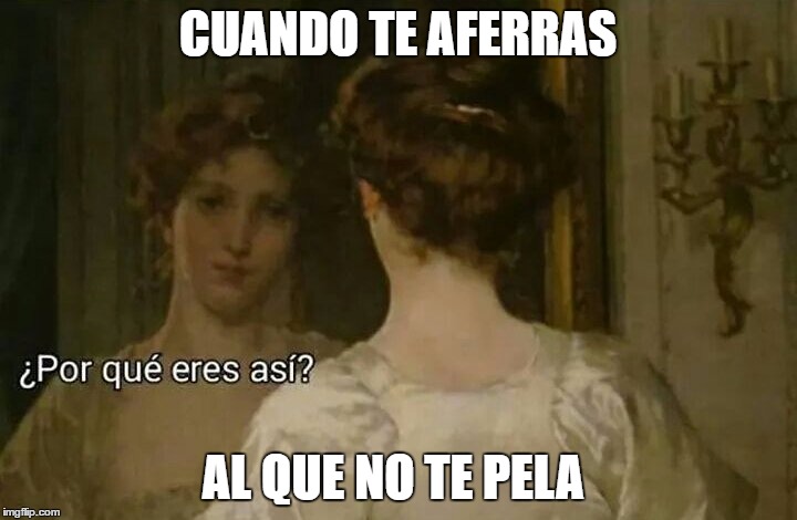 por qué eres así | CUANDO TE AFERRAS; AL QUE NO TE PELA | image tagged in por qu eres as | made w/ Imgflip meme maker