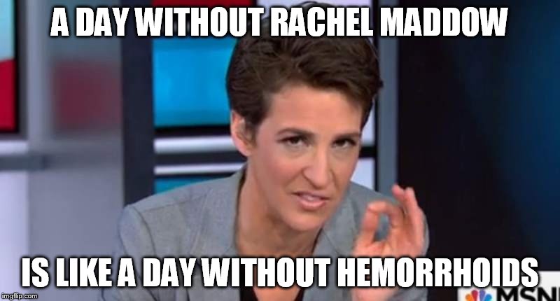 Maddow Hemorrhoids | A DAY WITHOUT RACHEL MADDOW; IS LIKE A DAY WITHOUT HEMORRHOIDS | image tagged in rachel maddow,maddow,hemorrhoids,msnbc | made w/ Imgflip meme maker