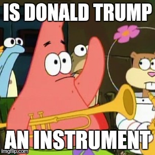No Patrick | IS DONALD TRUMP; AN INSTRUMENT | image tagged in memes,no patrick | made w/ Imgflip meme maker