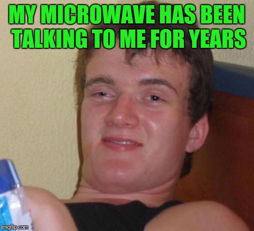 10 Guy | MY MICROWAVE HAS BEEN TALKING TO ME FOR YEARS | image tagged in memes,10 guy | made w/ Imgflip meme maker