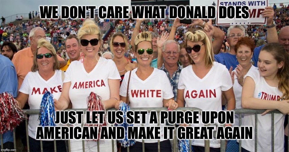 WE DON'T CARE WHAT DONALD DOES JUST LET US SET A PURGE UPON AMERICAN AND MAKE IT GREAT AGAIN | made w/ Imgflip meme maker