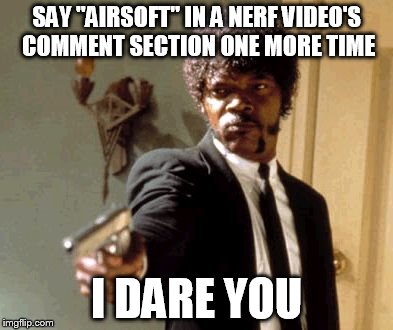 Say That Again I Dare You | SAY "AIRSOFT" IN A NERF VIDEO'S COMMENT SECTION ONE MORE TIME; I DARE YOU | image tagged in memes,say that again i dare you | made w/ Imgflip meme maker