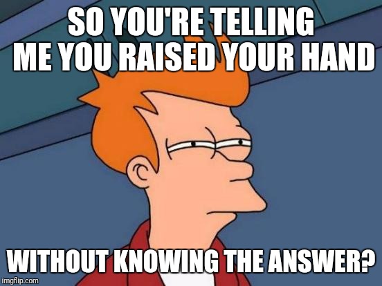 Futurama Fry | SO YOU'RE TELLING ME YOU RAISED YOUR HAND; WITHOUT KNOWING THE ANSWER? | image tagged in memes,futurama fry | made w/ Imgflip meme maker
