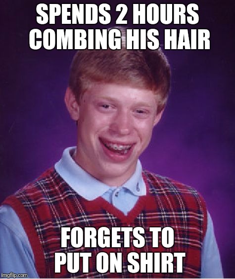 Bad Luck Brian Meme | SPENDS 2 HOURS COMBING HIS HAIR; FORGETS TO PUT ON SHIRT | image tagged in memes,bad luck brian | made w/ Imgflip meme maker