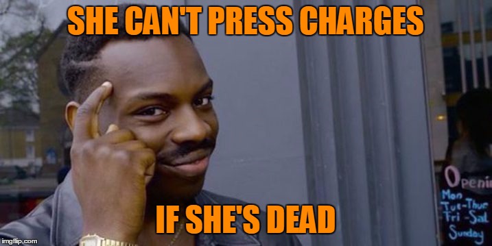 People mind their own business when they're dead. | SHE CAN'T PRESS CHARGES; IF SHE'S DEAD | image tagged in thinking black guy | made w/ Imgflip meme maker