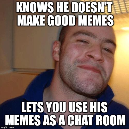 Good Guy Greg (No Joint) | KNOWS HE DOESN'T MAKE GOOD MEMES; LETS YOU USE HIS MEMES AS A CHAT ROOM | image tagged in good guy greg no joint | made w/ Imgflip meme maker