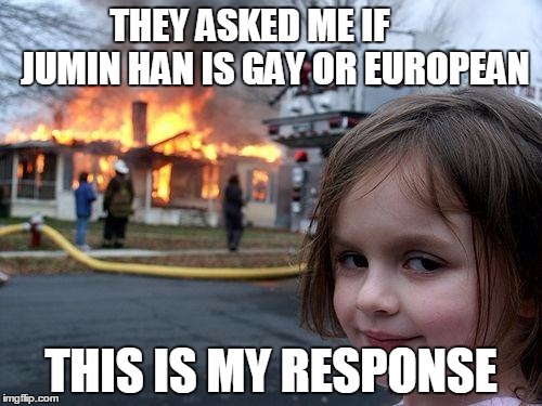 Disaster Girl | THEY ASKED ME IF       JUMIN HAN IS GAY OR EUROPEAN; THIS IS MY RESPONSE | image tagged in memes,disaster girl | made w/ Imgflip meme maker