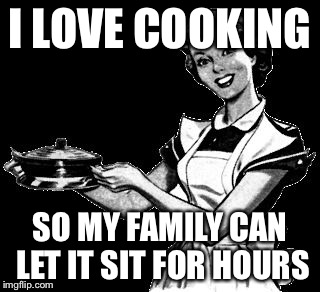 Vintage woman cooking | I LOVE COOKING; SO MY FAMILY CAN LET IT SIT FOR HOURS | image tagged in vintage woman cooking | made w/ Imgflip meme maker
