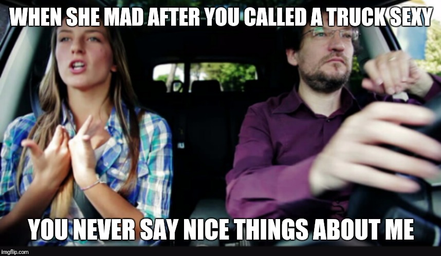 WHEN SHE MAD AFTER YOU CALLED A TRUCK SEXY; YOU NEVER SAY NICE THINGS ABOUT ME | image tagged in carmemes | made w/ Imgflip meme maker