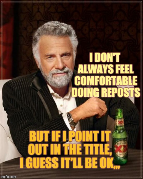 The Most Interesting Man In The World Meme | I DON'T ALWAYS FEEL COMFORTABLE DOING REPOSTS BUT IF I POINT IT OUT IN THE TITLE,  I GUESS IT'LL BE OK,,, | image tagged in memes,the most interesting man in the world | made w/ Imgflip meme maker