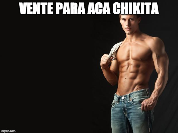 Sexy Man | VENTE PARA ACA CHIKITA | image tagged in sexy man | made w/ Imgflip meme maker