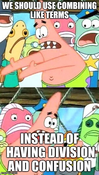 Put It Somewhere Else Patrick | WE SHOULD USE COMBINING LIKE TERMS; INSTEAD OF HAVING DIVISION AND CONFUSION | image tagged in memes,put it somewhere else patrick | made w/ Imgflip meme maker
