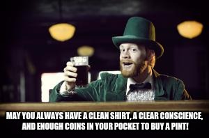Irishman toasting | MAY YOU ALWAYS HAVE A CLEAN SHIRT, A CLEAR CONSCIENCE, AND ENOUGH COINS IN YOUR POCKET TO BUY A PINT! | image tagged in irishman toasting | made w/ Imgflip meme maker