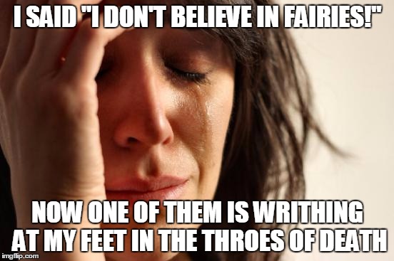 Poor thing! | I SAID "I DON'T BELIEVE IN FAIRIES!"; NOW ONE OF THEM IS WRITHING AT MY FEET IN THE THROES OF DEATH | image tagged in memes,first world problems | made w/ Imgflip meme maker