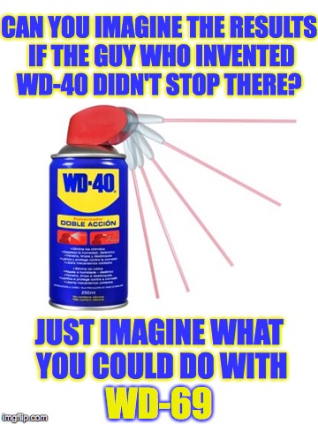 WD-69 yeah baby! | CAN YOU IMAGINE THE RESULTS IF THE GUY WHO INVENTED WD-40 DIDN'T STOP THERE? JUST IMAGINE WHAT YOU COULD DO WITH; WD-69 | image tagged in wd-40 | made w/ Imgflip meme maker