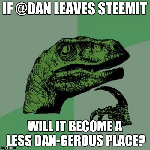 Philosoraptor Meme | IF @DAN LEAVES STEEMIT; WILL IT BECOME A LESS DAN-GEROUS PLACE? | image tagged in memes,philosoraptor | made w/ Imgflip meme maker