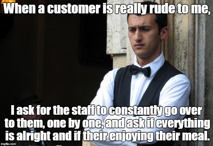 bad waiter | When a customer is really rude to me, I ask for the staff to constantly go over to them, one by one, and ask if everything is alright and if their enjoying their meal. | image tagged in bad waiter | made w/ Imgflip meme maker