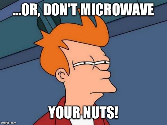 Futurama Fry Meme | ...OR, DON'T MICROWAVE YOUR NUTS! | image tagged in memes,futurama fry | made w/ Imgflip meme maker