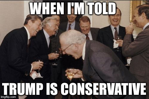 Laughing Men In Suits Meme | WHEN I'M TOLD; TRUMP IS CONSERVATIVE | image tagged in memes,laughing men in suits | made w/ Imgflip meme maker