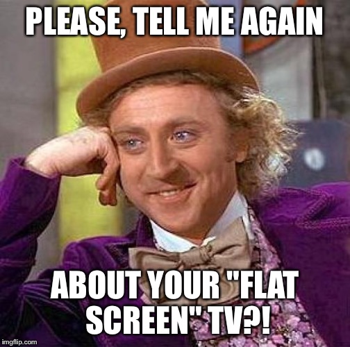 Creepy Condescending Wonka Meme | PLEASE, TELL ME AGAIN ABOUT YOUR "FLAT SCREEN" TV?! | image tagged in memes,creepy condescending wonka | made w/ Imgflip meme maker