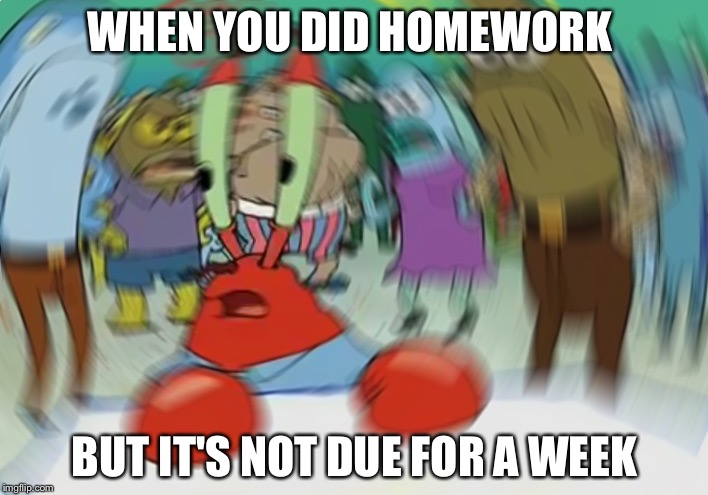Mr Krabs Blur Meme | WHEN YOU DID HOMEWORK; BUT IT'S NOT DUE FOR A WEEK | image tagged in memes,mr krabs blur meme | made w/ Imgflip meme maker