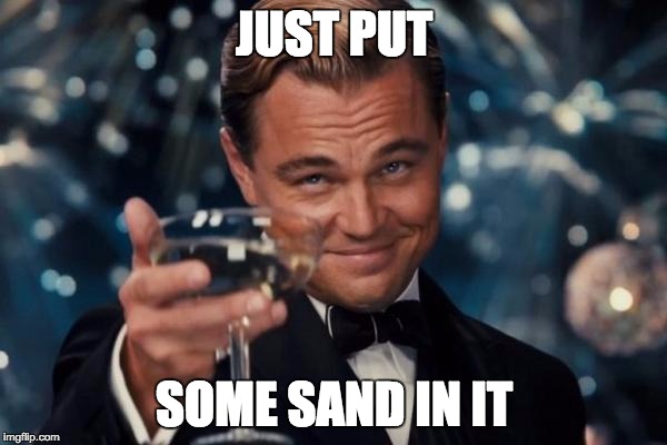 Leonardo Dicaprio Cheers Meme | JUST PUT SOME SAND IN IT | image tagged in memes,leonardo dicaprio cheers | made w/ Imgflip meme maker