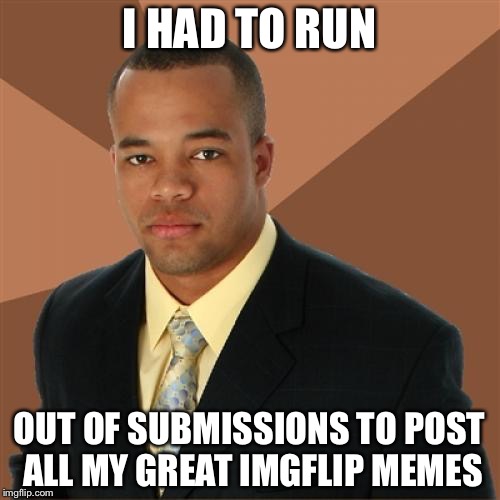 Successful Black Man Meme | I HAD TO RUN; OUT OF SUBMISSIONS TO POST ALL MY GREAT IMGFLIP MEMES | image tagged in memes,successful black man | made w/ Imgflip meme maker