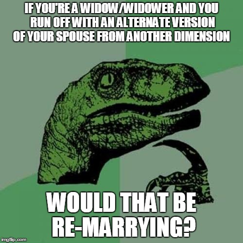 Philosoraptor | IF YOU'RE A WIDOW/WIDOWER AND YOU RUN OFF WITH AN ALTERNATE VERSION OF YOUR SPOUSE FROM ANOTHER DIMENSION; WOULD THAT BE RE-MARRYING? | image tagged in memes,philosoraptor | made w/ Imgflip meme maker